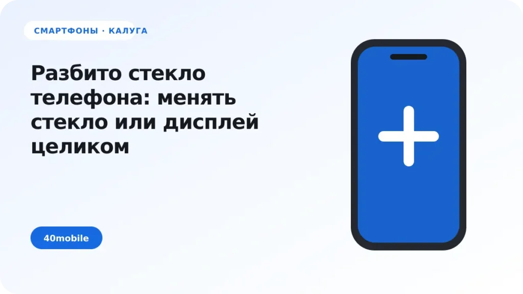 Разбито стекло телефона: менять стекло или дисплей целиком — полезная статья 40mobile в Калуге
