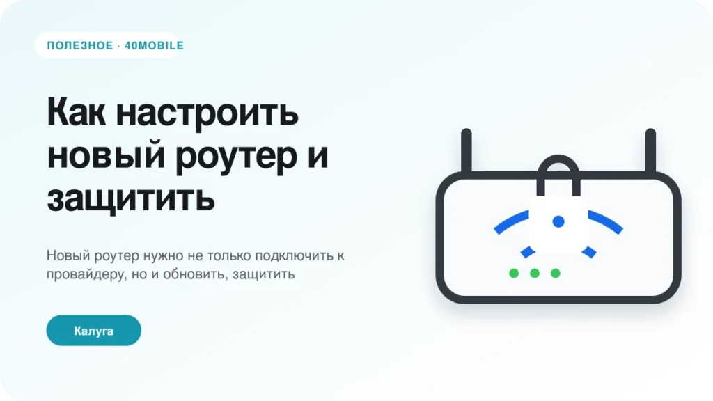 Как настроить новый роутер и защитить домашнюю сеть — полезная статья 40mobile в Калуге